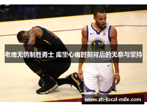 老鹰无情制胜勇士 库里心痛时刻背后的无奈与坚持 老鹰无情制胜勇士 库里心痛时刻背后的无奈与坚持