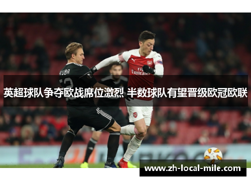 英超球队争夺欧战席位激烈 半数球队有望晋级欧冠欧联 英超球队争夺欧战席位激烈 半数球队有望晋级欧冠欧联
