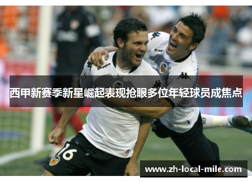 西甲新赛季新星崛起表现抢眼多位年轻球员成焦点 西甲新赛季新星崛起表现抢眼多位年轻球员成焦点