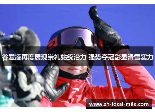 谷爱凌再度展现崇礼站统治力 强势夺冠彰显滑雪实力 谷爱凌再度展现崇礼站统治力 强势夺冠彰显滑雪实力