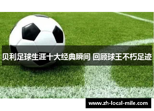 贝利足球生涯十大经典瞬间 回顾球王不朽足迹 贝利足球生涯十大经典瞬间 回顾球王不朽足迹
