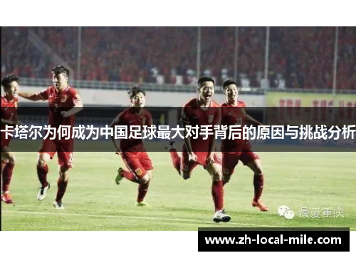 卡塔尔为何成为中国足球最大对手背后的原因与挑战分析 卡塔尔为何成为中国足球最大对手背后的原因与挑战分析