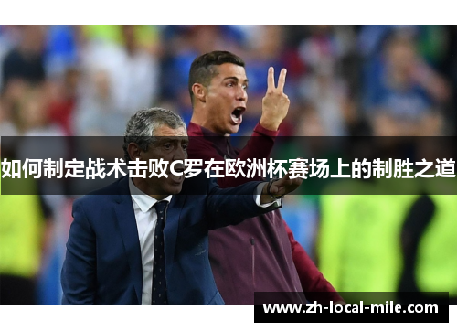如何制定战术击败C罗在欧洲杯赛场上的制胜之道 如何制定战术击败C罗在欧洲杯赛场上的制胜之道