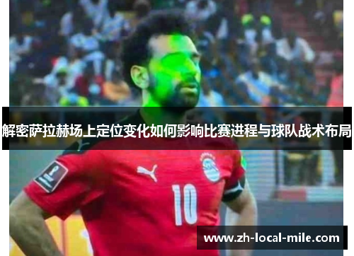 解密萨拉赫场上定位变化如何影响比赛进程与球队战术布局 解密萨拉赫场上定位变化如何影响比赛进程与球队战术布局