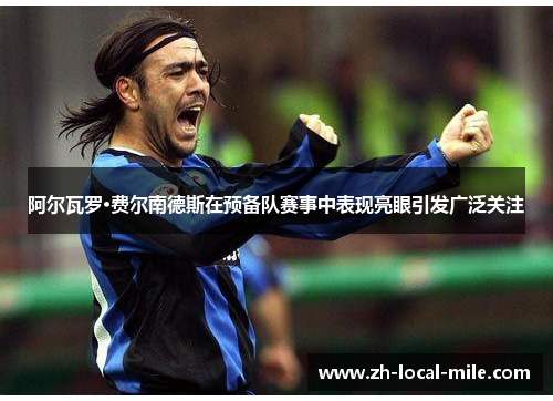 阿尔瓦罗·费尔南德斯在预备队赛事中表现亮眼引发广泛关注 阿尔瓦罗·费尔南德斯在预备队赛事中表现亮眼引发广泛关注
