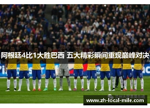 阿根廷4比1大胜巴西 五大精彩瞬间重现巅峰对决 阿根廷4比1大胜巴西 五大精彩瞬间重现巅峰对决