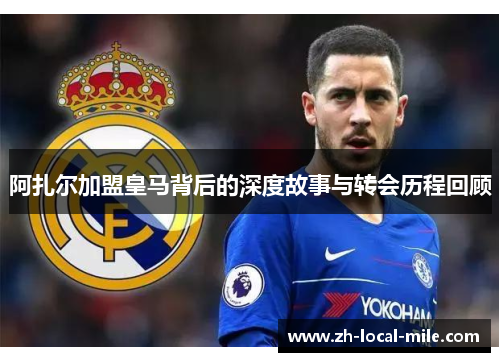 阿扎尔加盟皇马背后的深度故事与转会历程回顾 阿扎尔加盟皇马背后的深度故事与转会历程回顾