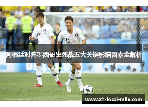 阿根廷对阵墨西哥生死战五大关键影响因素全解析 阿根廷对阵墨西哥生死战五大关键影响因素全解析