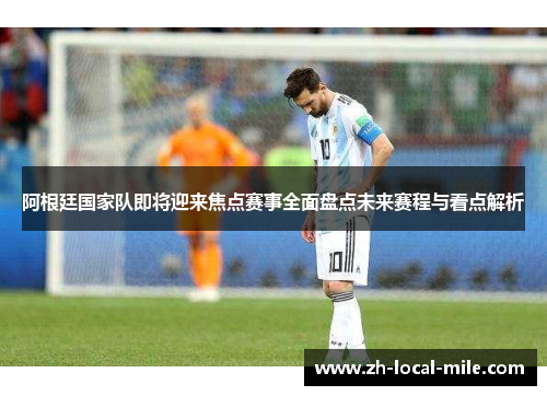 阿根廷国家队即将迎来焦点赛事全面盘点未来赛程与看点解析 阿根廷国家队即将迎来焦点赛事全面盘点未来赛程与看点解析