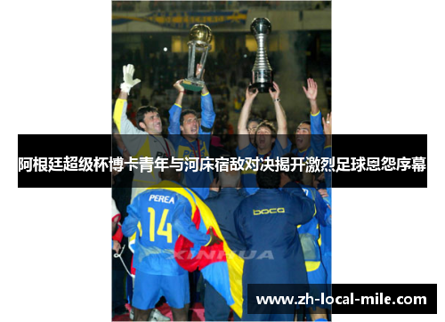 阿根廷超级杯博卡青年与河床宿敌对决揭开激烈足球恩怨序幕 阿根廷超级杯博卡青年与河床宿敌对决揭开激烈足球恩怨序幕