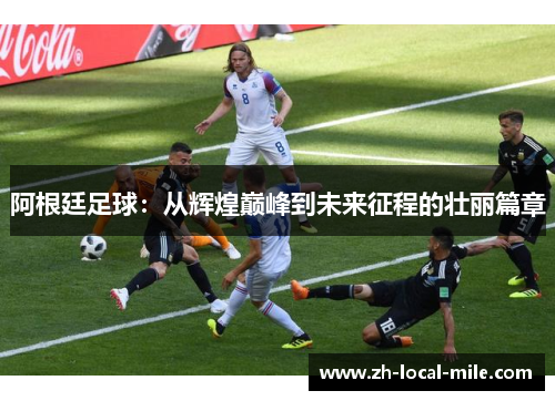 阿根廷足球:从辉煌巅峰到未来征程的壮丽篇章 阿根廷足球:从辉煌巅峰到未来征程的壮丽篇章