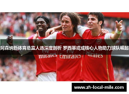 阿森纳新体育总监人选深度剖析 罗西基或成核心人物助力球队崛起 阿森纳新体育总监人选深度剖析 罗西基或成核心人物助力球队崛起