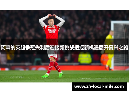 阿森纳英超争冠失利后迎接新挑战把握新机遇展开复兴之路 阿森纳英超争冠失利后迎接新挑战把握新机遇展开复兴之路