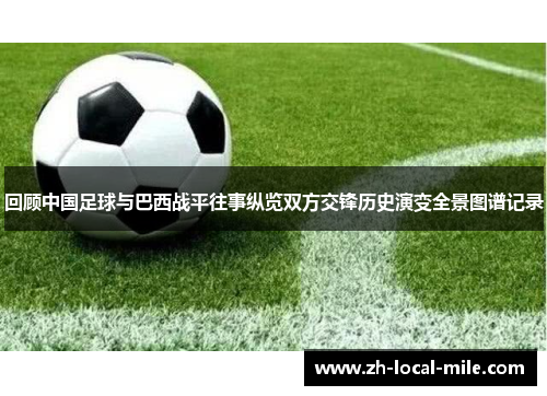 回顾中国足球与巴西战平往事纵览双方交锋历史演变全景图谱记录 回顾中国足球与巴西战平往事纵览双方交锋历史演变全景图谱记录