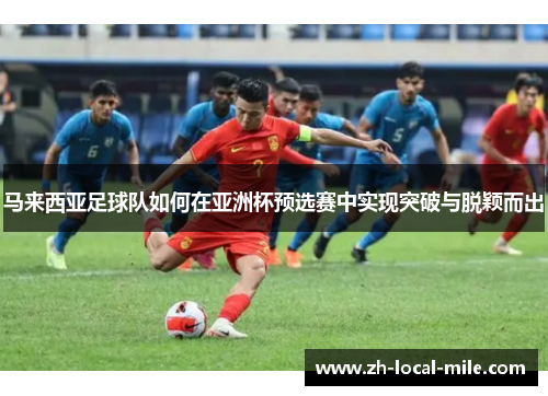 马来西亚足球队如何在亚洲杯预选赛中实现突破与脱颖而出