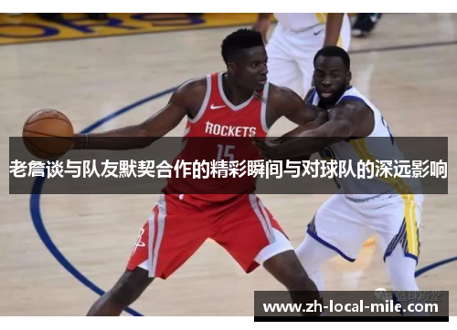 老詹谈与队友默契合作的精彩瞬间与对球队的深远影响 老詹谈与队友默契合作的精彩瞬间与对球队的深远影响