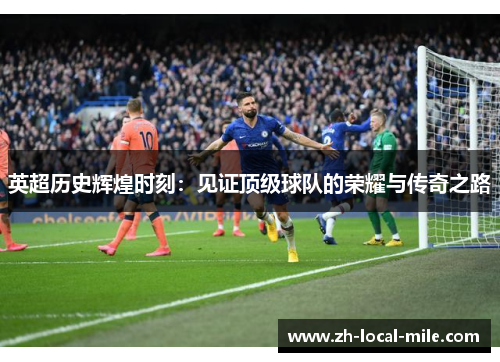 英超历史辉煌时刻:见证顶级球队的荣耀与传奇之路 英超历史辉煌时刻:见证顶级球队的荣耀与传奇之路