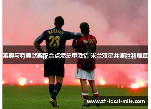 莱奥与特奥默契配合点燃意甲激情 米兰双星共谱胜利篇章 莱奥与特奥默契配合点燃意甲激情 米兰双星共谱胜利篇章