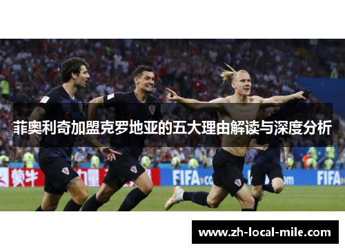 菲奥利奇加盟克罗地亚的五大理由解读与深度分析 菲奥利奇加盟克罗地亚的五大理由解读与深度分析