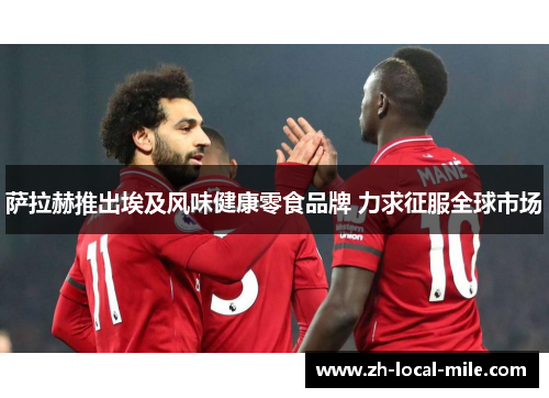 萨拉赫推出埃及风味健康零食品牌 力求征服全球市场