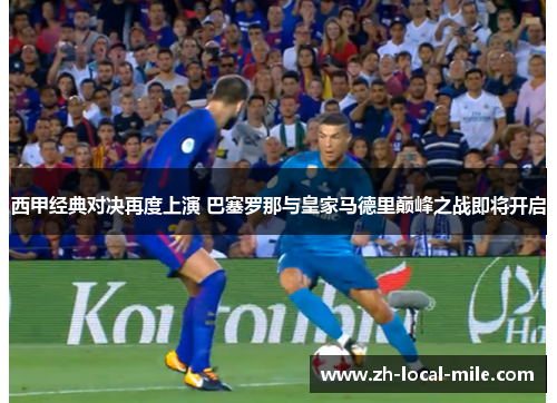 西甲经典对决再度上演 巴塞罗那与皇家马德里巅峰之战即将开启 西甲经典对决再度上演 巴塞罗那与皇家马德里巅峰之战即将开启