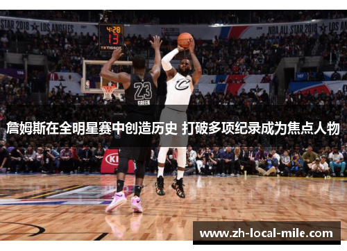 詹姆斯在全明星赛中创造历史 打破多项纪录成为焦点人物