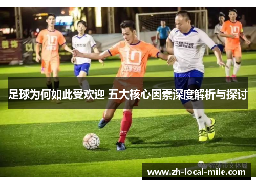 足球为何如此受欢迎 五大核心因素深度解析与探讨 足球为何如此受欢迎 五大核心因素深度解析与探讨