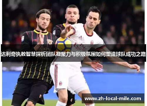 达利奇执教智慧探析团队凝聚力与积极氛围如何塑造球队成功之路 达利奇执教智慧探析团队凝聚力与积极氛围如何塑造球队成功之路