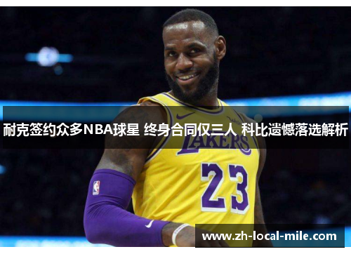 耐克签约众多NBA球星 终身合同仅三人 科比遗憾落选解析 耐克签约众多NBA球星 终身合同仅三人 科比遗憾落选解析