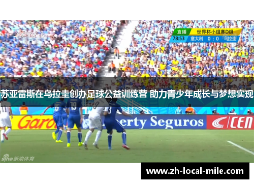 苏亚雷斯在乌拉圭创办足球公益训练营 助力青少年成长与梦想实现