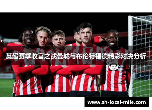 英超赛季收官之战曼城与布伦特福德精彩对决分析