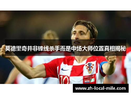 莫德里奇并非锋线杀手而是中场大师位置真相揭秘 莫德里奇并非锋线杀手而是中场大师位置真相揭秘