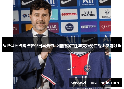 从世俱杯对阵巴黎圣日耳曼看吕迪格稳定性演变趋势与战术影响分析 从世俱杯对阵巴黎圣日耳曼看吕迪格稳定性演变趋势与战术影响分析