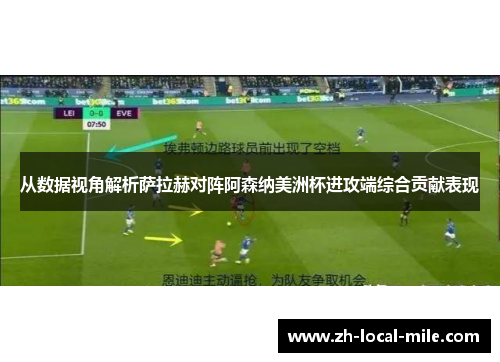 从数据视角解析萨拉赫对阵阿森纳美洲杯进攻端综合贡献表现