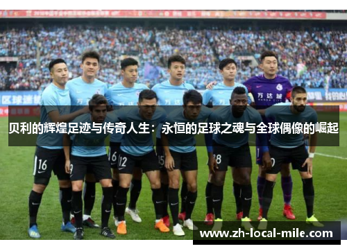 贝利的辉煌足迹与传奇人生：永恒的足球之魂与全球偶像的崛起