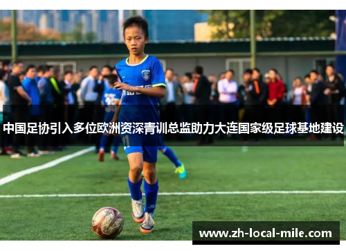 中国足协引入多位欧洲资深青训总监助力大连国家级足球基地建设