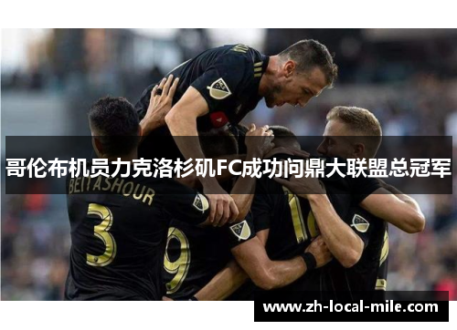 哥伦布机员力克洛杉矶FC成功问鼎大联盟总冠军 哥伦布机员力克洛杉矶FC成功问鼎大联盟总冠军