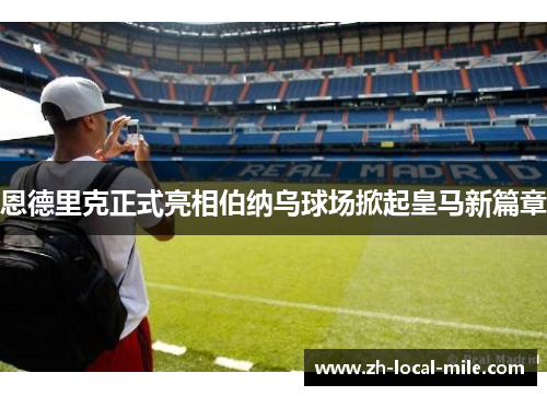 恩德里克正式亮相伯纳乌球场掀起皇马新篇章