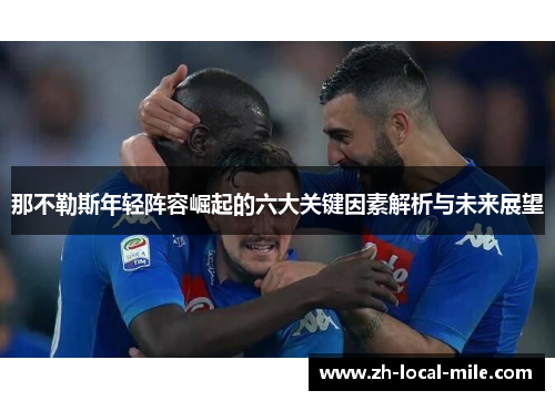 那不勒斯年轻阵容崛起的六大关键因素解析与未来展望 那不勒斯年轻阵容崛起的六大关键因素解析与未来展望