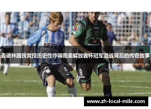 麦德林国民竞技历史性夺得南美解放者杯冠军激战背后的传奇故事 麦德林国民竞技历史性夺得南美解放者杯冠军激战背后的传奇故事