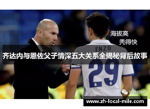 齐达内与恩佐父子情深五大关系全揭秘背后故事 齐达内与恩佐父子情深五大关系全揭秘背后故事