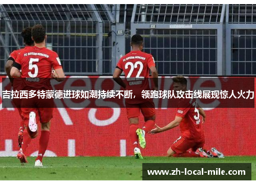 吉拉西多特蒙德进球如潮持续不断,领跑球队攻击线展现惊人火力 吉拉西多特蒙德进球如潮持续不断,领跑球队攻击线展现惊人火力