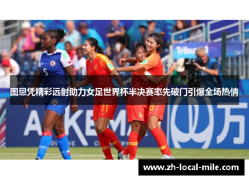 图恩凭精彩远射助力女足世界杯半决赛率先破门引爆全场热情