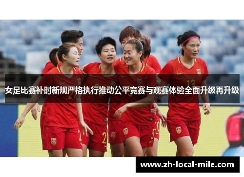 女足比赛补时新规严格执行推动公平竞赛与观赛体验全面升级再升级 女足比赛补时新规严格执行推动公平竞赛与观赛体验全面升级再升级